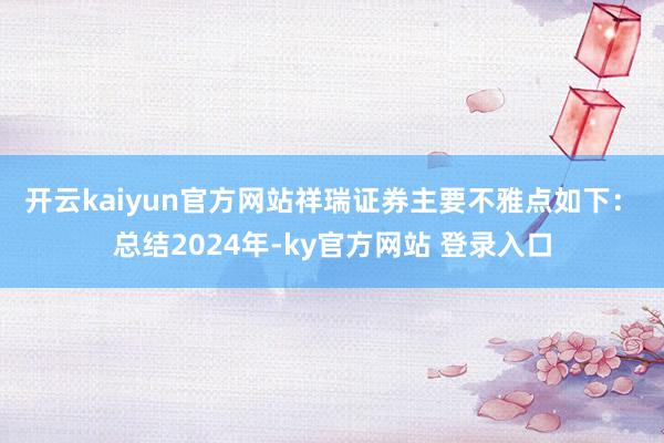 开云kaiyun官方网站　　祥瑞证券主要不雅点如下：　　总结2024年-ky官方网站 登录入口