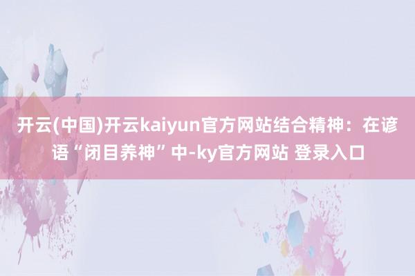 开云(中国)开云kaiyun官方网站结合精神：在谚语“闭目养神”中-ky官方网站 登录入口