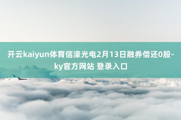 开云kaiyun体育信濠光电2月13日融券偿还0股-ky官方网站 登录入口