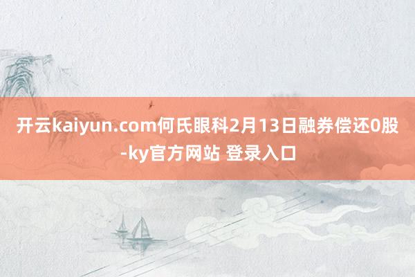 开云kaiyun.com何氏眼科2月13日融券偿还0股-ky官方网站 登录入口