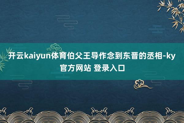 开云kaiyun体育伯父王导作念到东晋的丞相-ky官方网站 登录入口