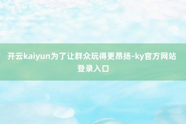 开云kaiyun为了让群众玩得更昂扬-ky官方网站 登录入口