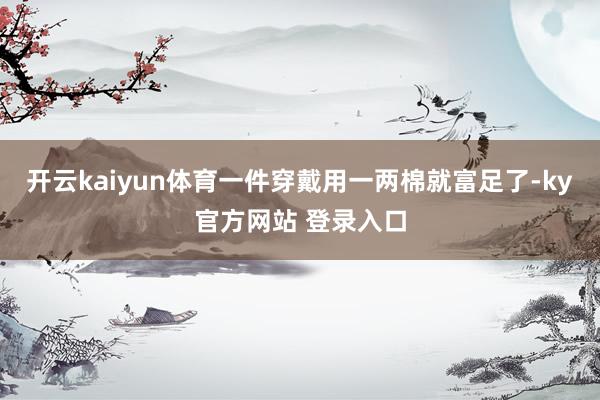 开云kaiyun体育一件穿戴用一两棉就富足了-ky官方网站 登录入口