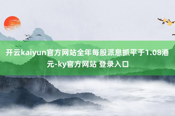 开云kaiyun官方网站全年每股派息抓平于1.08港元-ky官方网站 登录入口