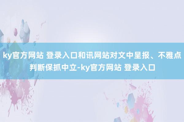 ky官方网站 登录入口和讯网站对文中呈报、不雅点判断保抓中立-ky官方网站 登录入口